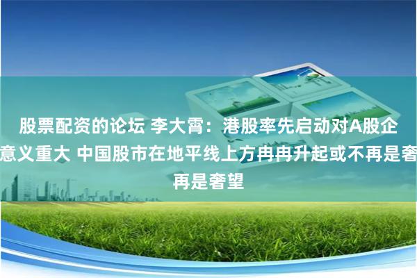 股票配资的论坛 李大霄：港股率先启动对A股企稳意义重大 中国股市在地平线上方冉冉升起或不再是奢望