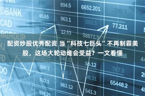配资炒股优秀配资 当“科技七巨头”不再制霸美股，这场大轮动谁会受益？一文看懂