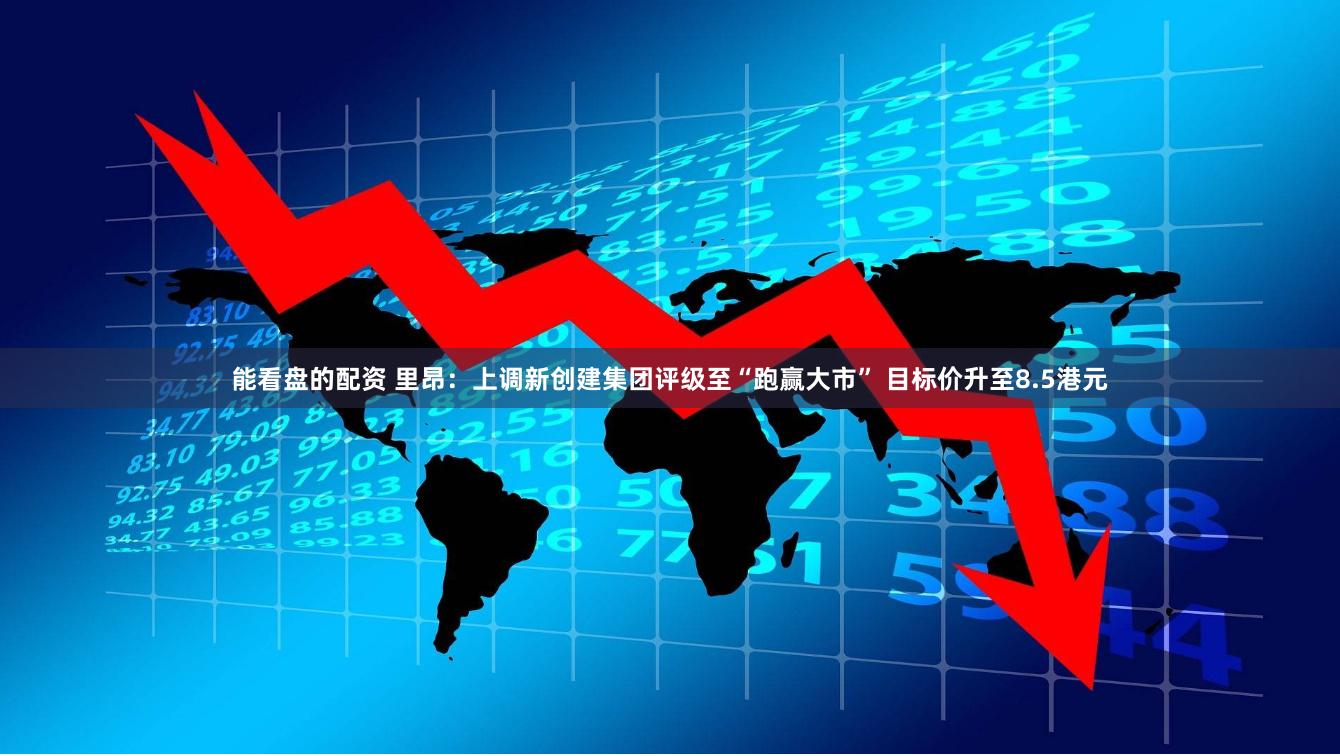 能看盘的配资 里昂：上调新创建集团评级至“跑赢大市” 目标价升至8.5港元