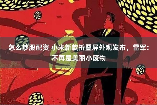 怎么炒股配资 小米新款折叠屏外观发布，雷军：不再是美丽小废物
