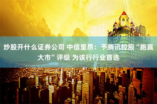 炒股开什么证券公司 中信里昂：予腾讯控股“跑赢大市”评级 为该行行业首选