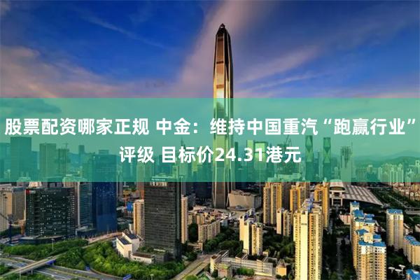 股票配资哪家正规 中金：维持中国重汽“跑赢行业”评级 目标价24.31港元
