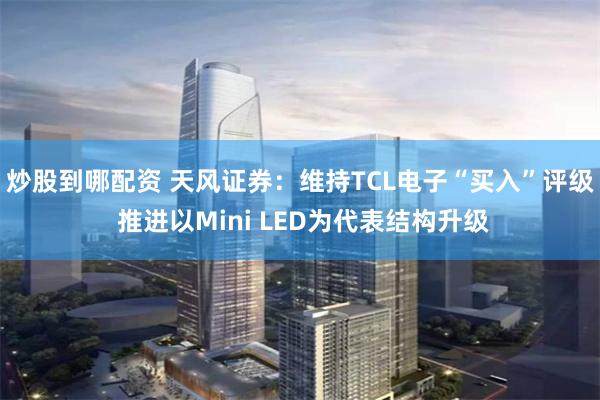 炒股到哪配资 天风证券：维持TCL电子“买入”评级 推进以Mini LED为代表结构升级
