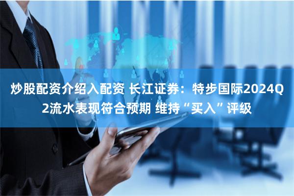 炒股配资介绍入配资 长江证券：特步国际2024Q2流水表现符合预期 维持“买入”评级