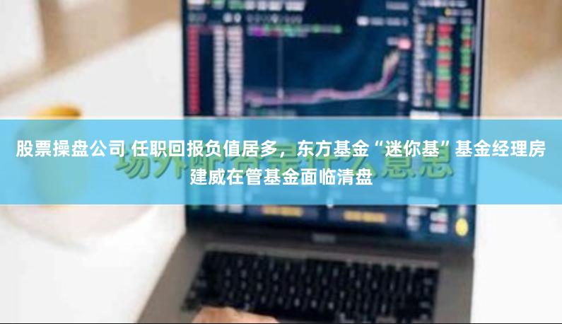 股票操盘公司 任职回报负值居多，东方基金“迷你基”基金经理房建威在管基金面临清盘