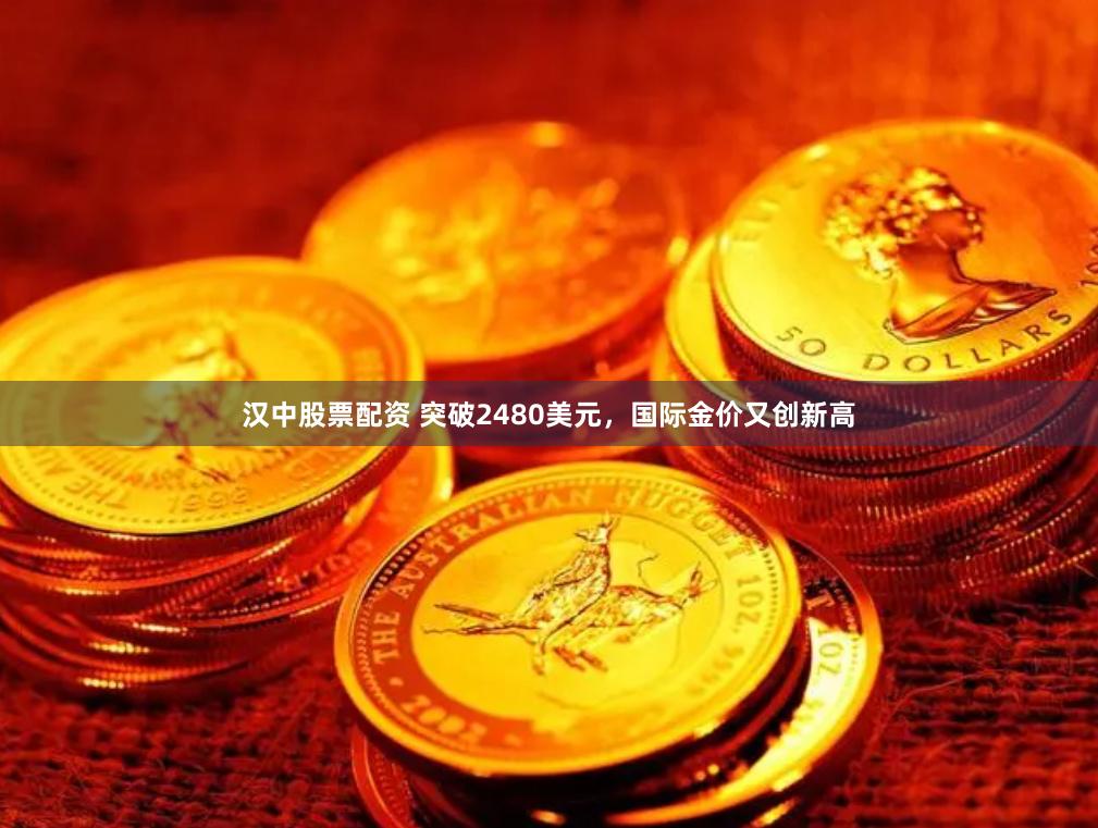 汉中股票配资 突破2480美元，国际金价又创新高