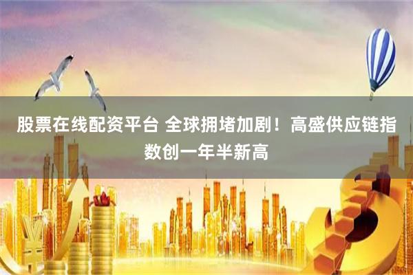 股票在线配资平台 全球拥堵加剧！高盛供应链指数创一年半新高