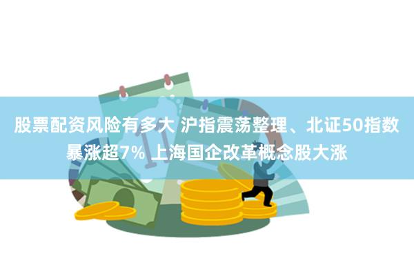 股票配资风险有多大 沪指震荡整理、北证50指数暴涨超7% 上海国企改革概念股大涨