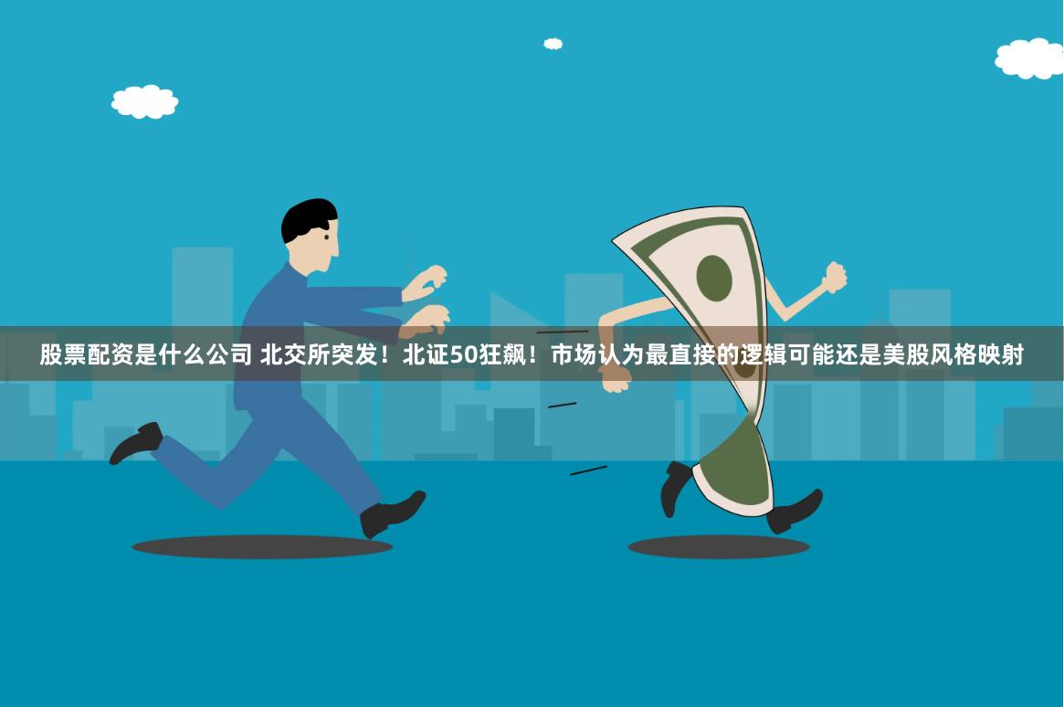 股票配资是什么公司 北交所突发！北证50狂飙！市场认为最直接的逻辑可能还是美股风格映射