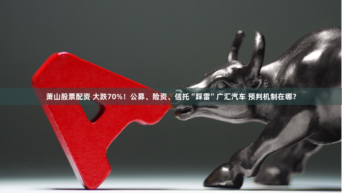 萧山股票配资 大跌70%！公募、险资、信托“踩雷”广汇汽车 预判机制在哪？