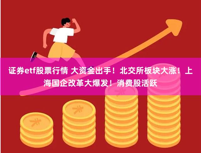 证券etf股票行情 大资金出手！北交所板块大涨！上海国企改革大爆发！消费股活跃