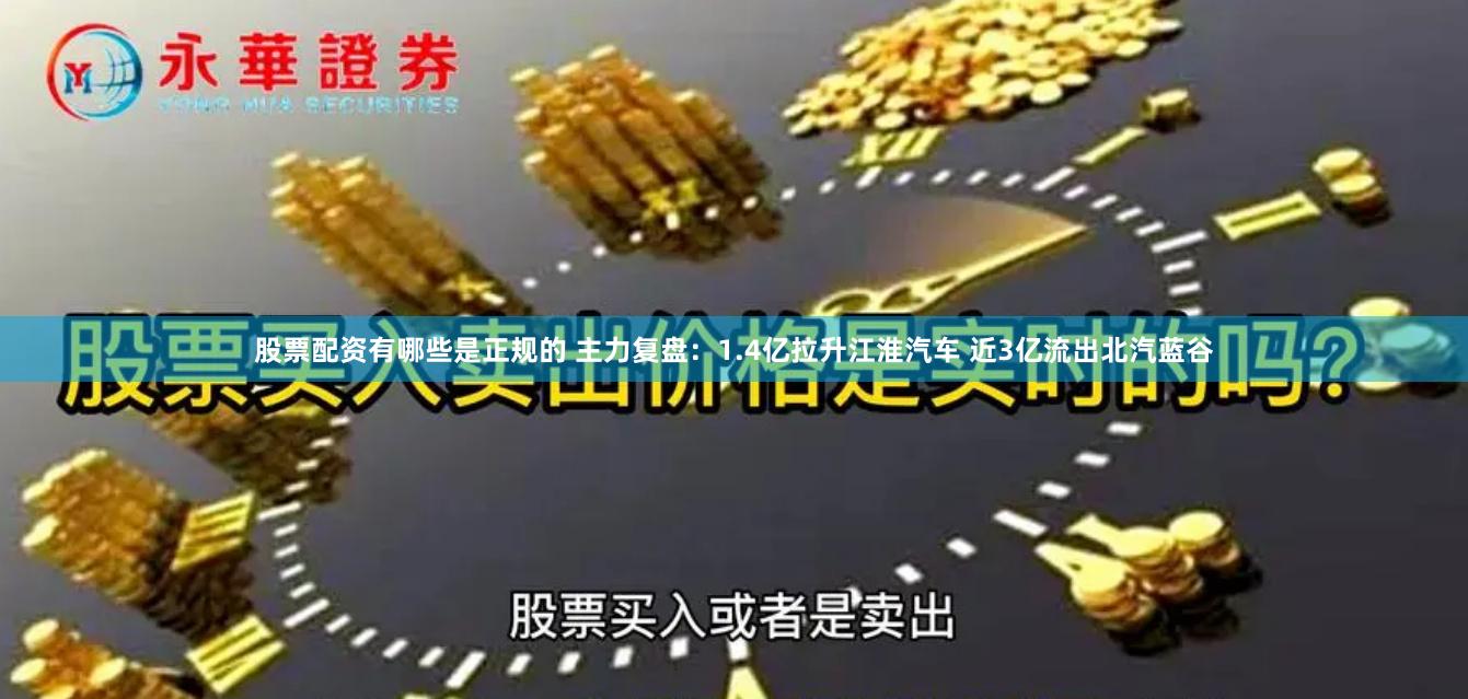 股票配资有哪些是正规的 主力复盘：1.4亿拉升江淮汽车 近3亿流出北汽蓝谷