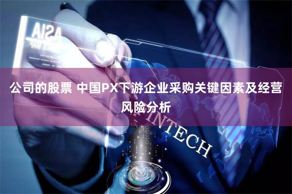 公司的股票 中国PX下游企业采购关键因素及经营风险分析