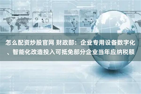 怎么配资炒股官网 财政部：企业专用设备数字化、智能化改造投入可抵免部分企业当年应纳税额