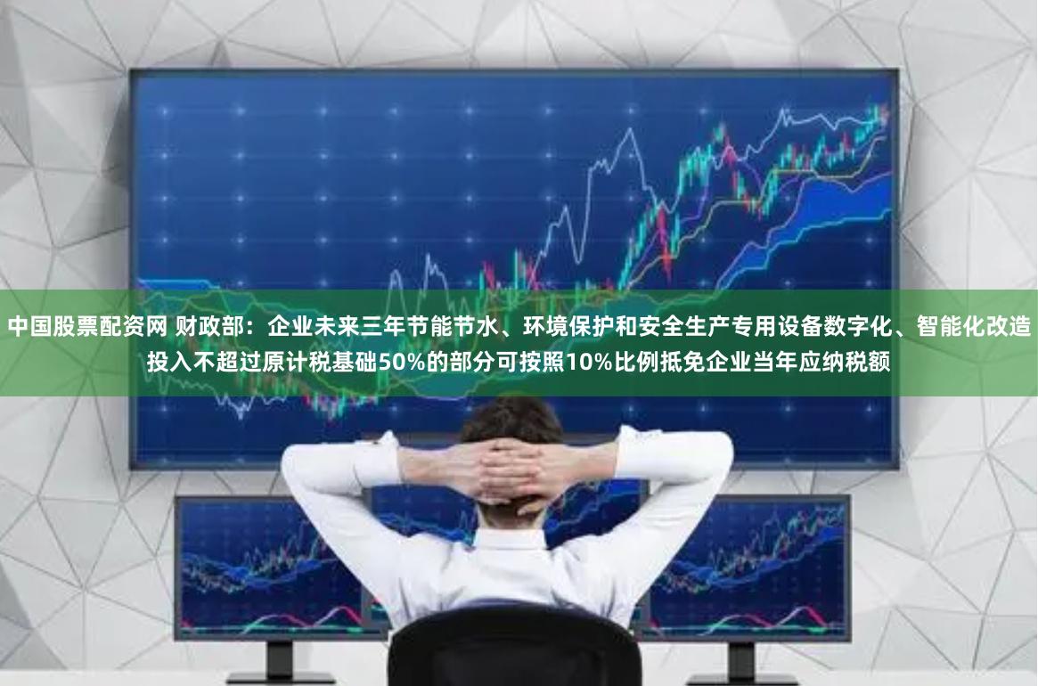 中国股票配资网 财政部：企业未来三年节能节水、环境保护和安全生产专用设备数字化、智能化改造投入不超过原计税基础50%的部分可按照10%比例抵免企业当年应纳税额