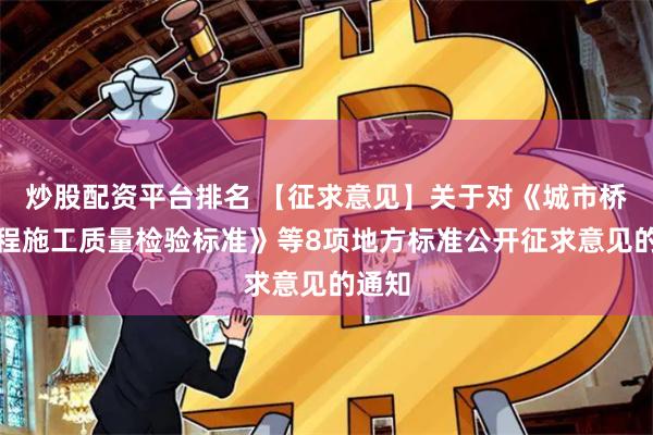炒股配资平台排名 【征求意见】关于对《城市桥梁工程施工质量检验标准》等8项地方标准公开征求意见的通知