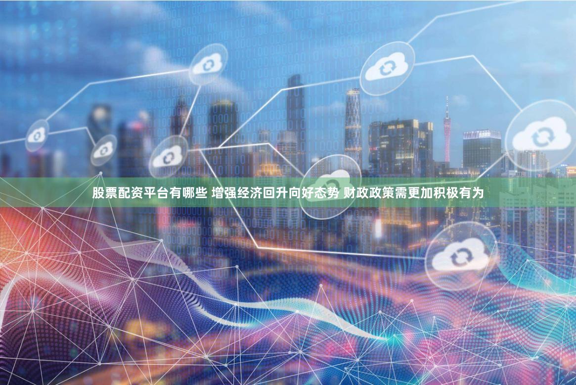 股票配资平台有哪些 增强经济回升向好态势 财政政策需更加积极有为