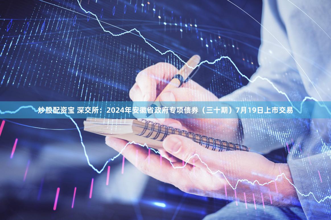 炒股配资宝 深交所：2024年安徽省政府专项债券（三十期）7月19日上市交易