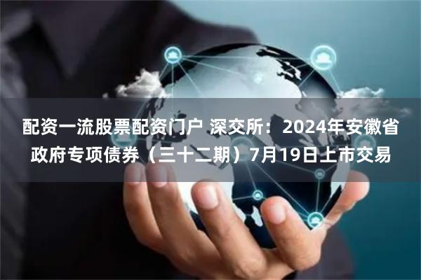 配资一流股票配资门户 深交所：2024年安徽省政府专项债券（三十二期）7月19日上市交易