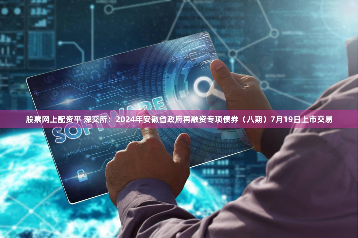 股票网上配资平 深交所：2024年安徽省政府再融资专项债券（八期）7月19日上市交易