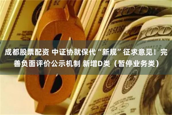 成都股票配资 中证协就保代“新规”征求意见！完善负面评价公示机制 新增D类（暂停业务类）