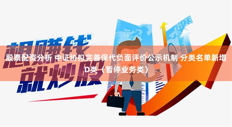 股票配资分析 中证协拟完善保代负面评价公示机制 分类名单新增D类（暂停业务类）
