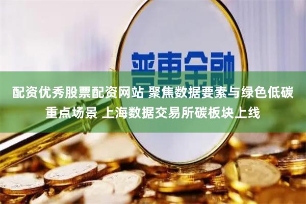 配资优秀股票配资网站 聚焦数据要素与绿色低碳重点场景 上海数据交易所碳板块上线