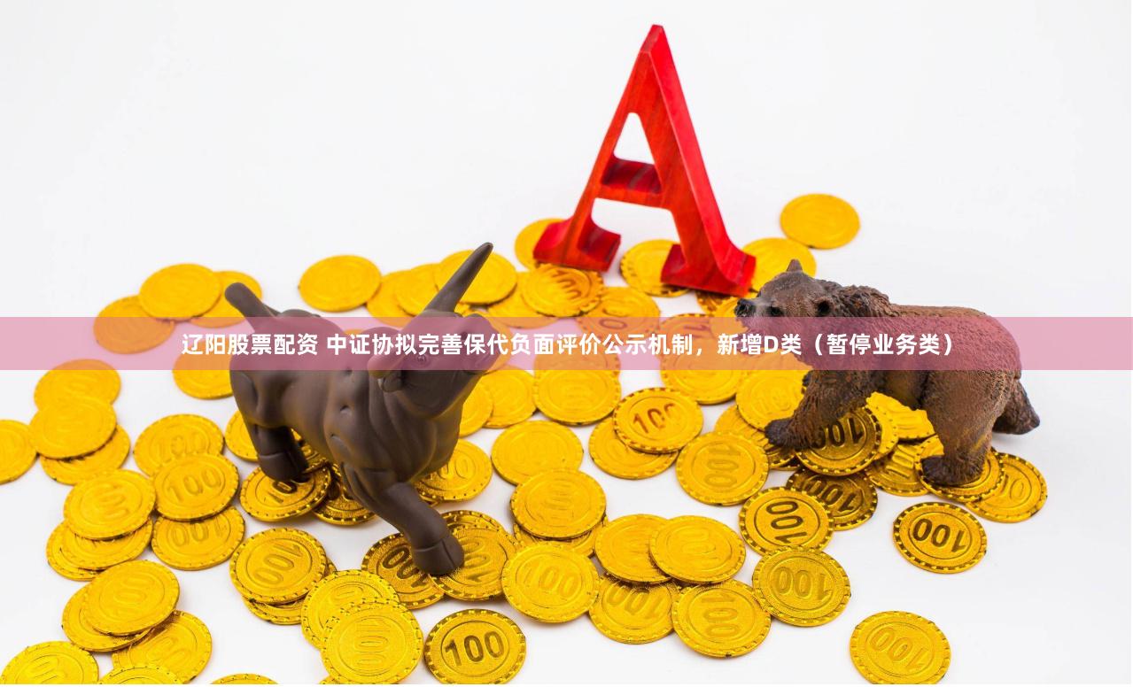 辽阳股票配资 中证协拟完善保代负面评价公示机制，新增D类（暂停业务类）