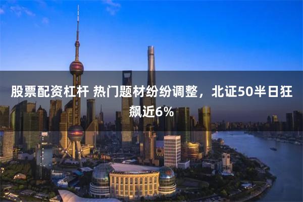 股票配资杠杆 热门题材纷纷调整，北证50半日狂飙近6%