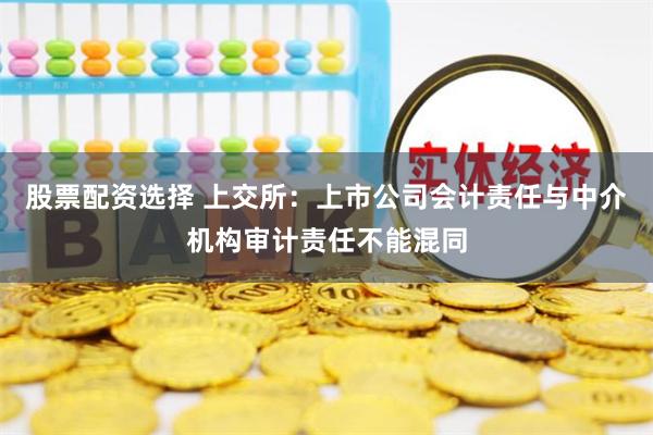 股票配资选择 上交所：上市公司会计责任与中介机构审计责任不能混同
