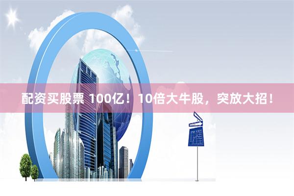 配资买股票 100亿！10倍大牛股，突放大招！