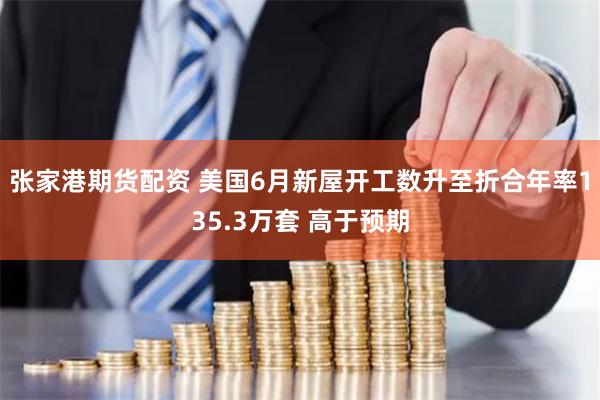 张家港期货配资 美国6月新屋开工数升至折合年率135.3万套 高于预期