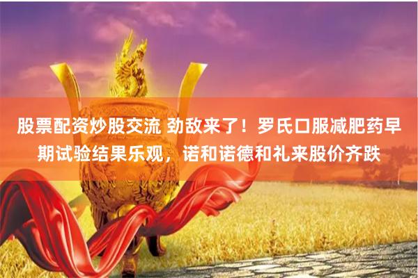 股票配资炒股交流 劲敌来了！罗氏口服减肥药早期试验结果乐观，诺和诺德和礼来股价齐跌