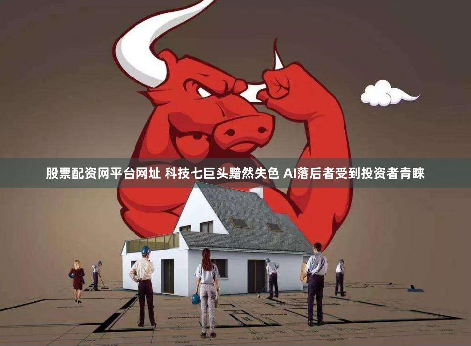 股票配资网平台网址 科技七巨头黯然失色 AI落后者受到投资者青睐