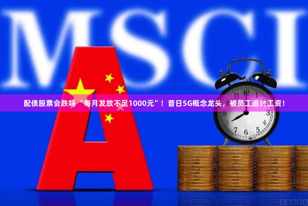 配债股票会跌吗 “每月发放不足1000元”！昔日5G概念龙头，被员工追讨工资！