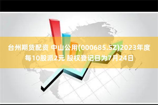 台州期货配资 中山公用(000685.SZ)2023年度每10股派2元 股权登记日为7月24日