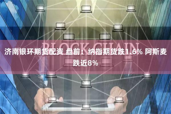 济南银环期货配资 盘前：纳指期货跌1.6% 阿斯麦跌近8%