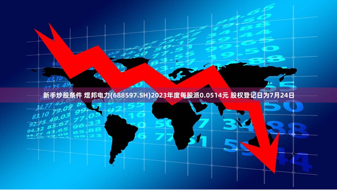 新手炒股条件 煜邦电力(688597.SH)2023年度每股派0.0514元 股权登记日为7月24日