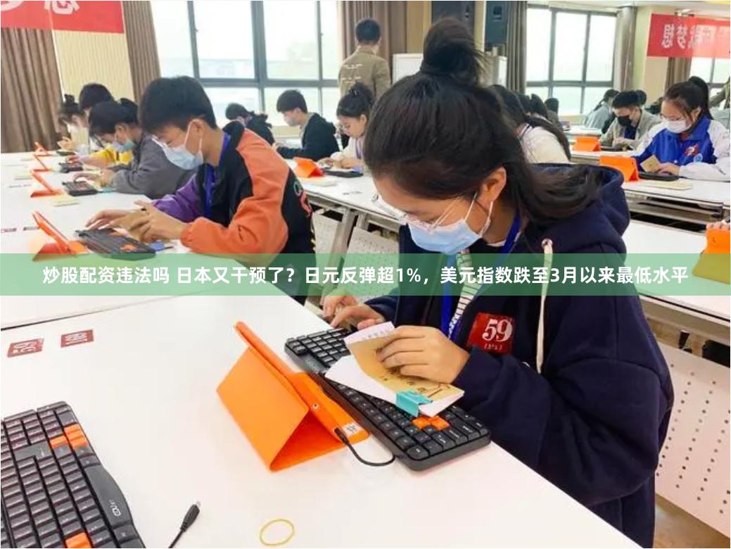 炒股配资违法吗 日本又干预了？日元反弹超1%，美元指数跌至3月以来最低水平