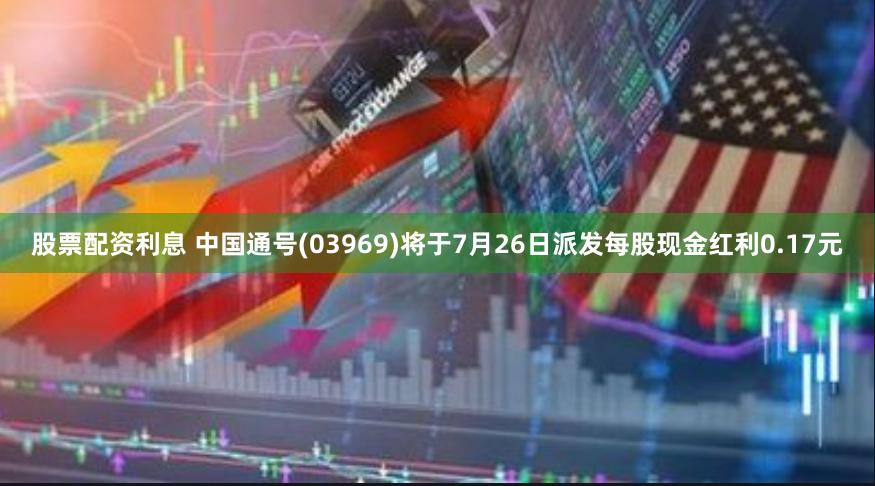 股票配资利息 中国通号(03969)将于7月26日派发每股现金红利0.17元