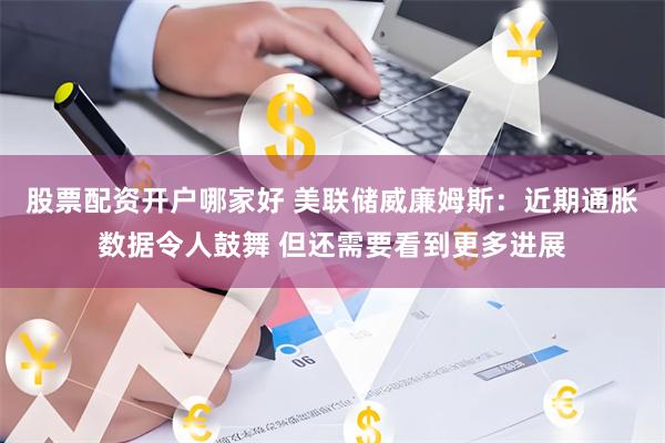 股票配资开户哪家好 美联储威廉姆斯：近期通胀数据令人鼓舞 但还需要看到更多进展