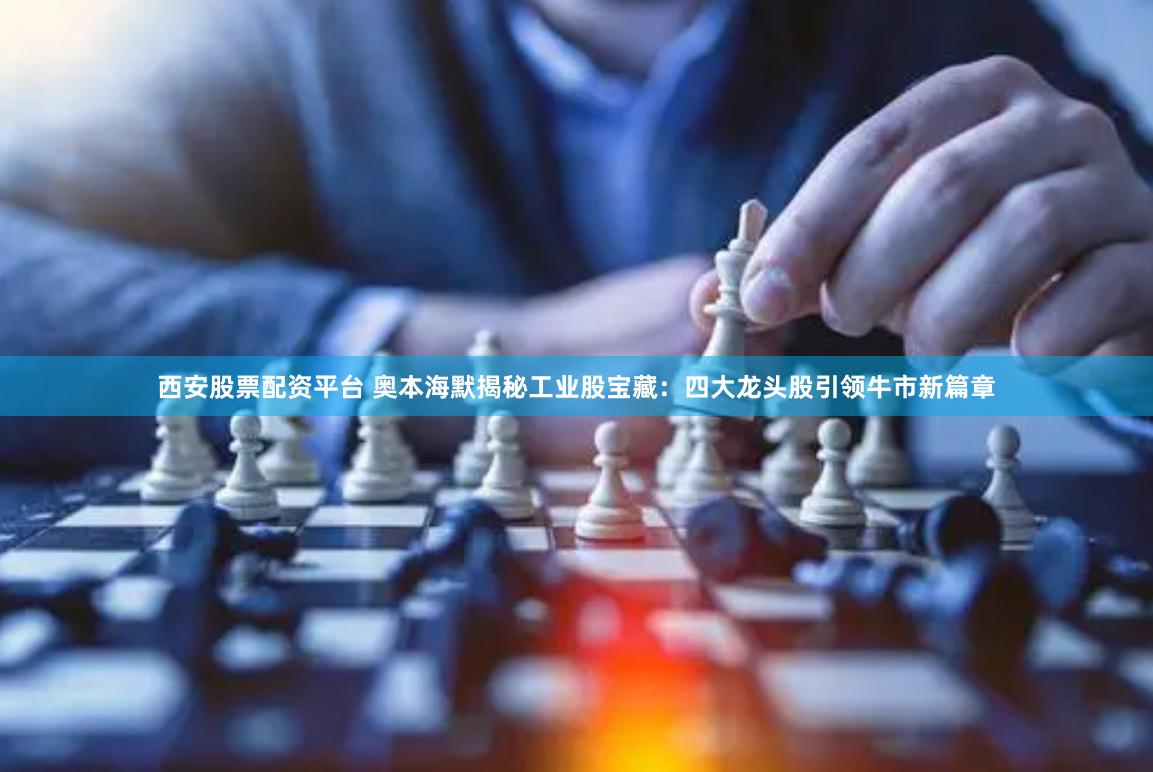 西安股票配资平台 奥本海默揭秘工业股宝藏：四大龙头股引领牛市新篇章