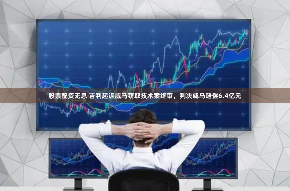 股票配资无息 吉利起诉威马窃取技术案终审，判决威马赔偿6.4亿元