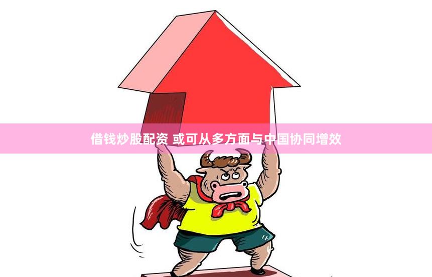借钱炒股配资 或可从多方面与中国协同增效