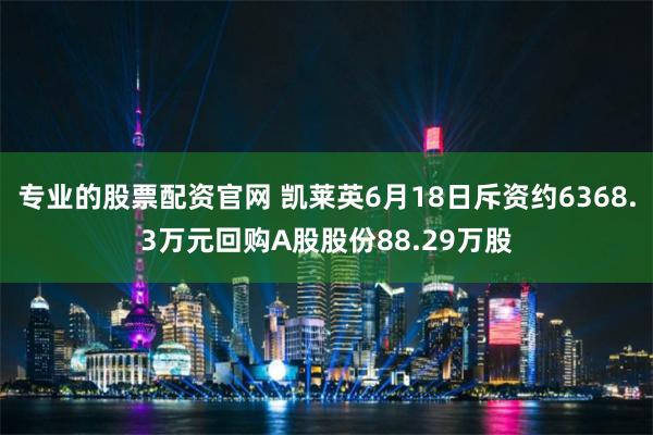 专业的股票配资官网 凯莱英6月18日斥资约6368.3万元回购A股股份88.29万股