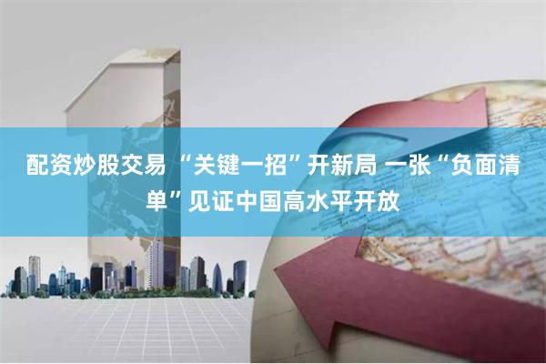 配资炒股交易 “关键一招”开新局 一张“负面清单”见证中国高水平开放
