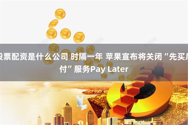 股票配资是什么公司 时隔一年 苹果宣布将关闭“先买后付”服务Pay Later