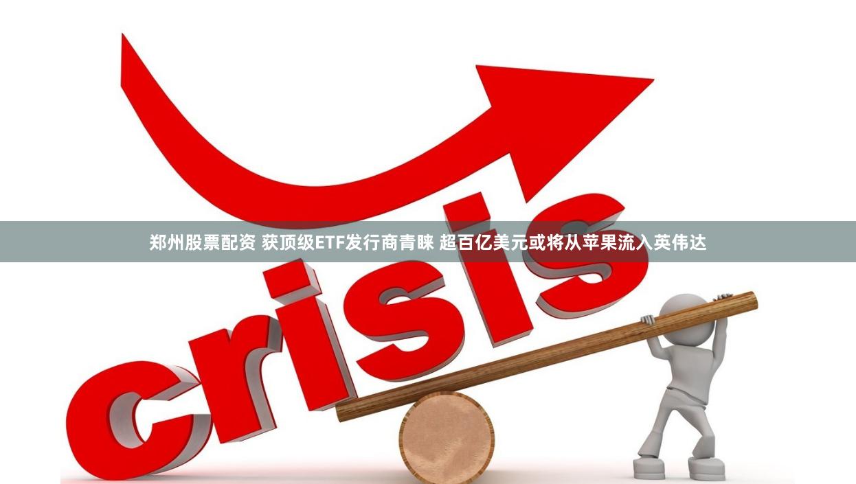 郑州股票配资 获顶级ETF发行商青睐 超百亿美元或将从苹果流入英伟达