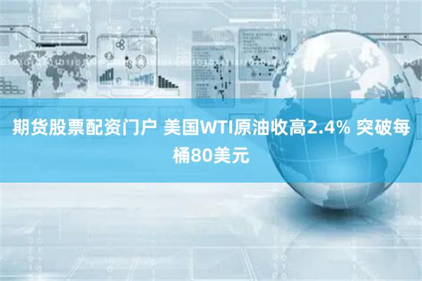 期货股票配资门户 美国WTI原油收高2.4% 突破每桶80美元