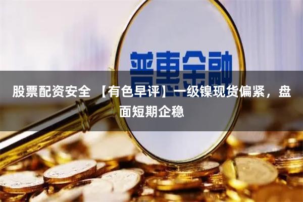 股票配资安全 【有色早评】一级镍现货偏紧，盘面短期企稳